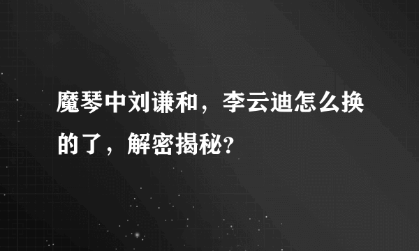 魔琴中刘谦和，李云迪怎么换的了，解密揭秘？