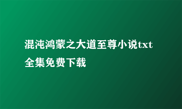 混沌鸿蒙之大道至尊小说txt全集免费下载