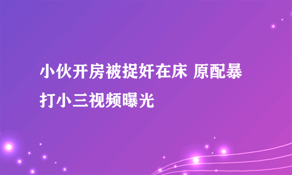 小伙开房被捉奸在床 原配暴打小三视频曝光