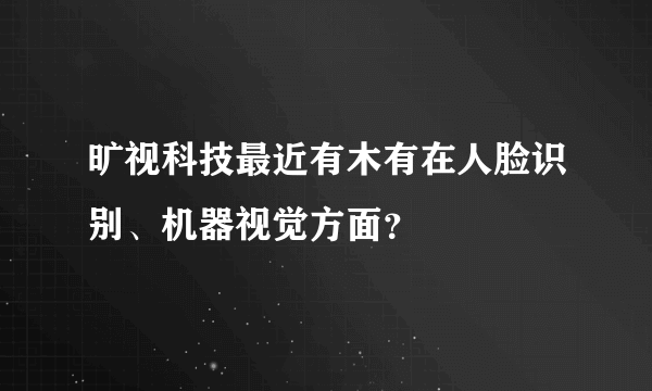 旷视科技最近有木有在人脸识别、机器视觉方面？