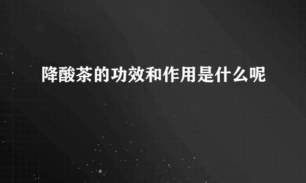 降酸茶的功效和作用是什么呢