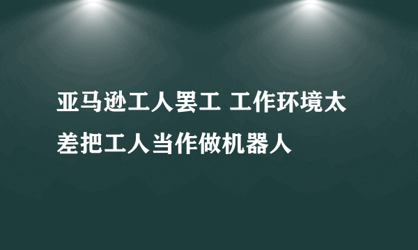 亚马逊工人罢工 工作环境太差把工人当作做机器人