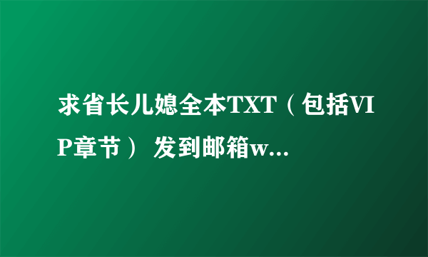 求省长儿媳全本TXT（包括VIP章节） 发到邮箱wpok123@163.com 不胜感激