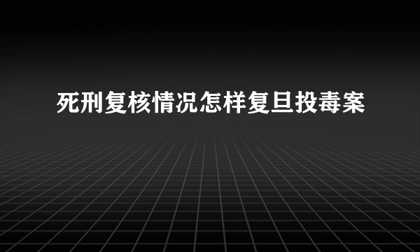 死刑复核情况怎样复旦投毒案