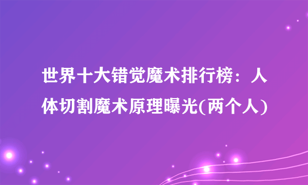 世界十大错觉魔术排行榜：人体切割魔术原理曝光(两个人)