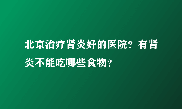 北京治疗肾炎好的医院？有肾炎不能吃哪些食物？