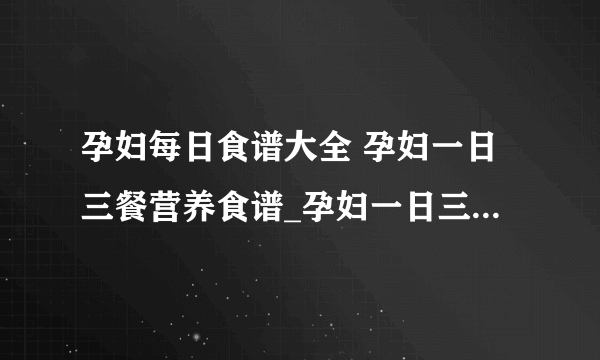 孕妇每日食谱大全 孕妇一日三餐营养食谱_孕妇一日三餐营养食谱知识普及