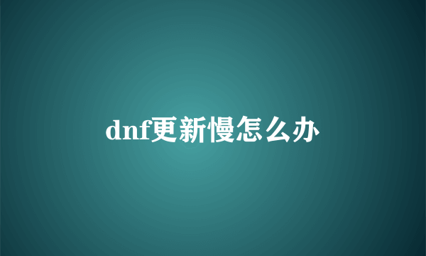 dnf更新慢怎么办