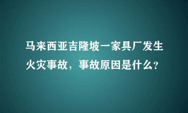 马来西亚吉隆坡一家具厂发生火灾事故，事故原因是什么？