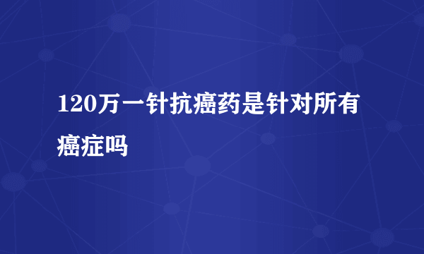 120万一针抗癌药是针对所有癌症吗