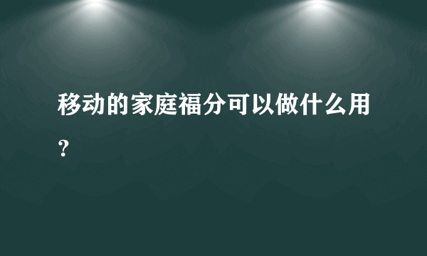 移动的家庭福分可以做什么用？