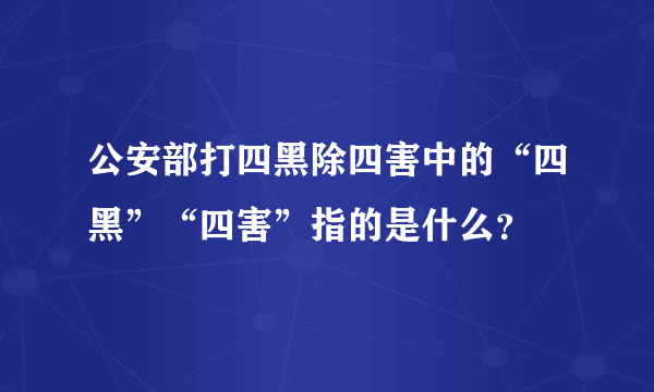 公安部打四黑除四害中的“四黑”“四害”指的是什么？