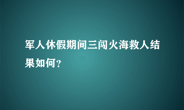 军人休假期间三闯火海救人结果如何？