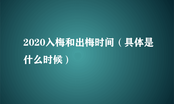 2020入梅和出梅时间（具体是什么时候）