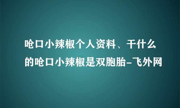 呛口小辣椒个人资料、干什么的呛口小辣椒是双胞胎-飞外网