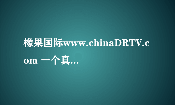 橡果国际www.chinaDRTV.com 一个真正的骗人，骗钱，骗死人不偿命的拉圾网站。