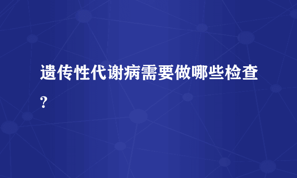 遗传性代谢病需要做哪些检查?