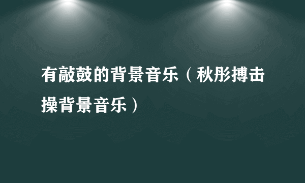 有敲鼓的背景音乐（秋彤搏击操背景音乐）