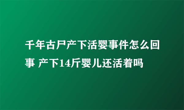 千年古尸产下活婴事件怎么回事 产下14斤婴儿还活着吗