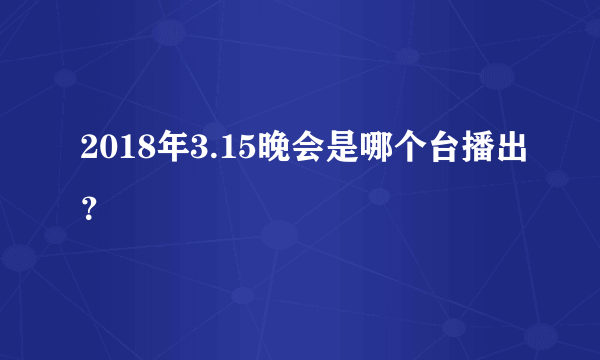 2018年3.15晚会是哪个台播出？