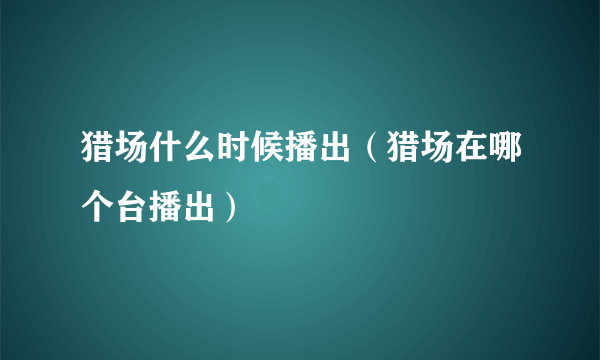 猎场什么时候播出（猎场在哪个台播出）