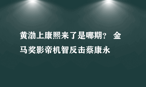 黄渤上康熙来了是哪期？ 金马奖影帝机智反击蔡康永