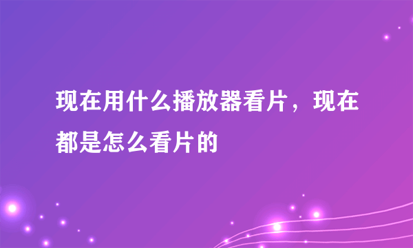 现在用什么播放器看片，现在都是怎么看片的