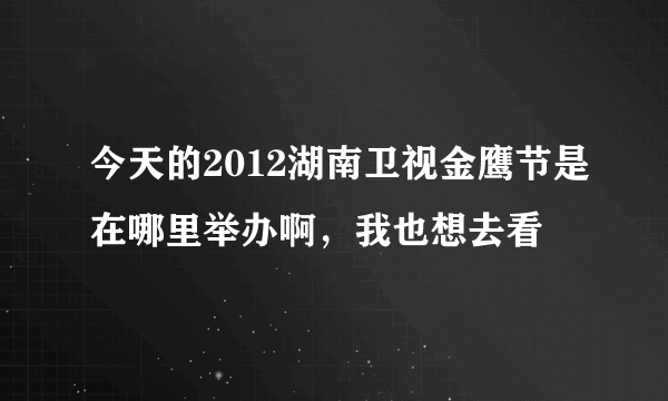 今天的2012湖南卫视金鹰节是在哪里举办啊，我也想去看