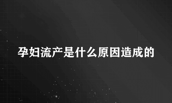 孕妇流产是什么原因造成的