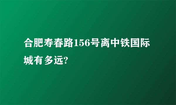 合肥寿春路156号离中铁国际城有多远?