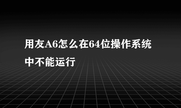 用友A6怎么在64位操作系统中不能运行