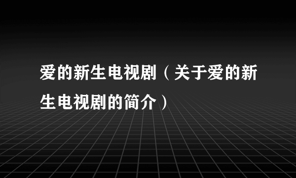 爱的新生电视剧（关于爱的新生电视剧的简介）