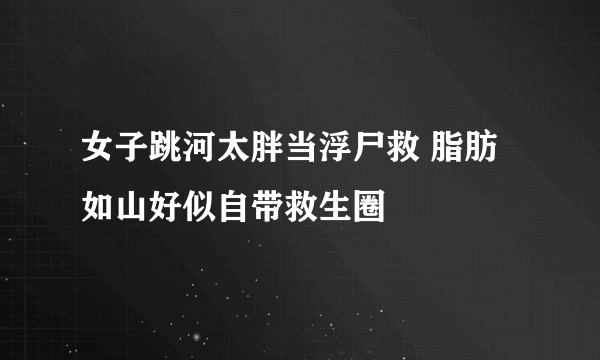 女子跳河太胖当浮尸救 脂肪如山好似自带救生圈