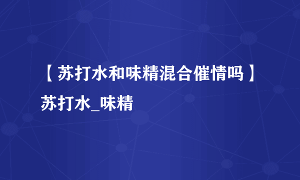 【苏打水和味精混合催情吗】苏打水_味精