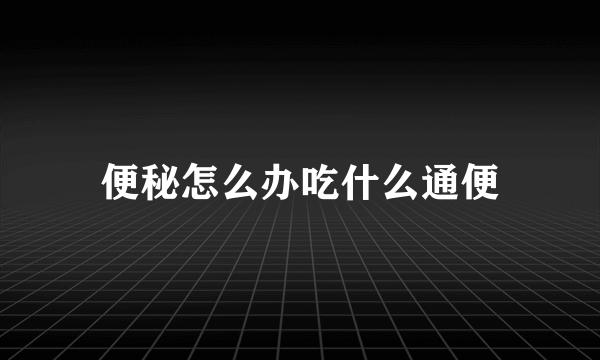 便秘怎么办吃什么通便