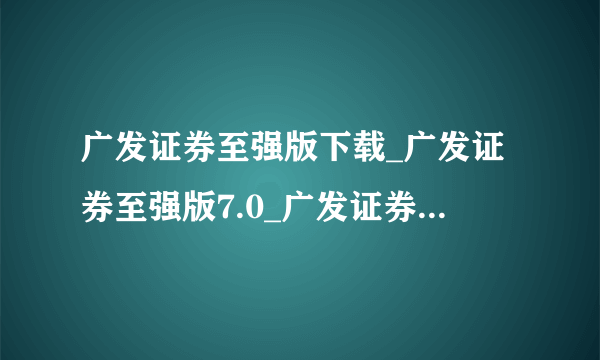 广发证券至强版下载_广发证券至强版7.0_广发证券交易软件下载_广发证券同花顺？