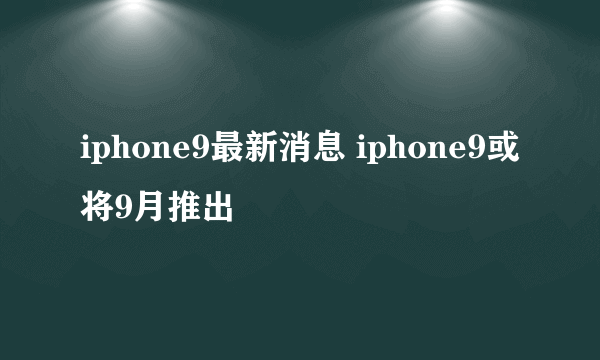 iphone9最新消息 iphone9或将9月推出