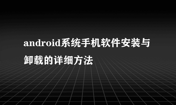 android系统手机软件安装与卸载的详细方法