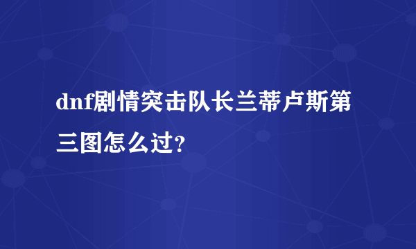 dnf剧情突击队长兰蒂卢斯第三图怎么过？