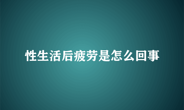 性生活后疲劳是怎么回事