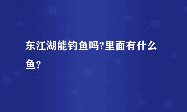 东江湖能钓鱼吗?里面有什么鱼？