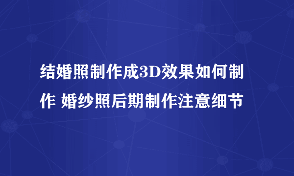 结婚照制作成3D效果如何制作 婚纱照后期制作注意细节