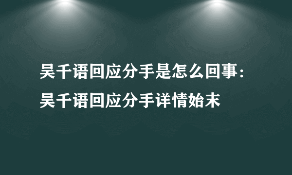 吴千语回应分手是怎么回事：吴千语回应分手详情始末