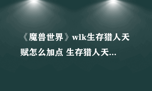 《魔兽世界》wlk生存猎人天赋怎么加点 生存猎人天赋加点推荐