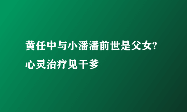 黄任中与小潘潘前世是父女? 心灵治疗见干爹