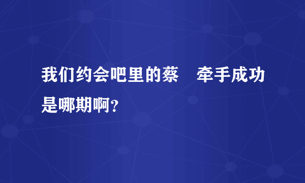 我们约会吧里的蔡旸牵手成功是哪期啊？