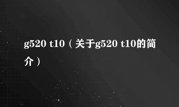 g520 t10（关于g520 t10的简介）