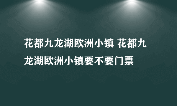 花都九龙湖欧洲小镇 花都九龙湖欧洲小镇要不要门票