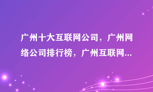 广州十大互联网公司，广州网络公司排行榜，广州互联网企业十强