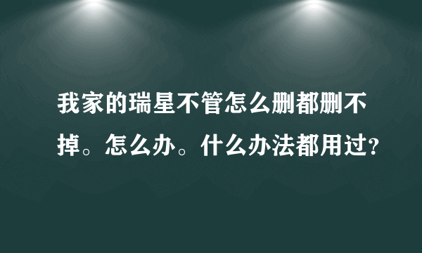 我家的瑞星不管怎么删都删不掉。怎么办。什么办法都用过？